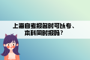 上海自考報(bào)名時(shí)可以專、本科同時(shí)報(bào)嗎？