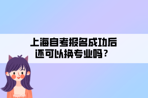 上海自考報名成功后還可以換專業(yè)嗎？