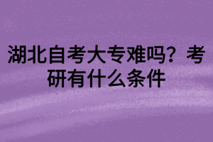 湖北自考大專難嗎？考研有什么條件