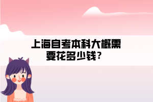 上海自考本科大概需要花多少錢？