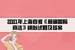 2021年上海自考《新編國(guó)際商法》模擬試題及答案