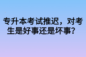 專升本考試推遲，對考生是好事還是壞事？