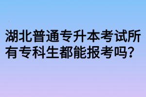 湖北普通專升本考試所有?？粕寄軋?bào)考嗎？