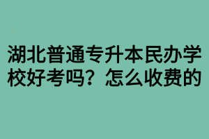 湖北普通專升本民辦學(xué)校好考嗎？怎么收費(fèi)的