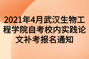 2021年4月武漢生物工程學(xué)院自考校內(nèi)實(shí)踐論文補(bǔ)考報(bào)名通知