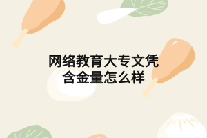 網(wǎng)絡教育大專文憑含金量怎么樣