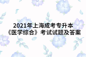 2021年上海成考專升本《醫(yī)學(xué)綜合》考試試題及答案 (10)