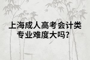 上海成人高考會計類專業(yè)難度大嗎？