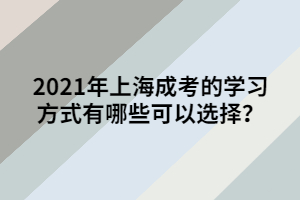 2021年上海成考的學(xué)習(xí)方式有哪些可以選擇？