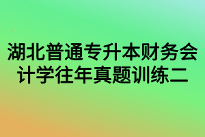 湖北普通專升本財(cái)務(wù)會計(jì)學(xué)往年真題訓(xùn)練二