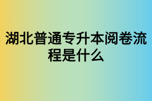 湖北普通專升本閱卷流程是什么？