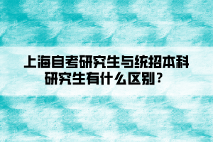 上海自考研究生與統(tǒng)招本科研究生有什么區(qū)別？