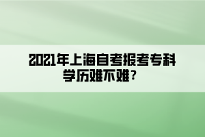 2021年上海自考報(bào)考專科學(xué)歷難不難？