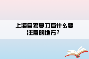 上海自考復(fù)習(xí)有什么要注意的地方？