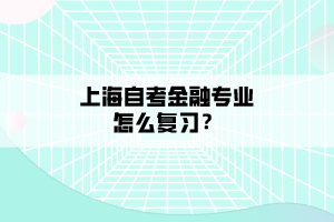 上海自考金融專業(yè)怎么復(fù)習(xí)？