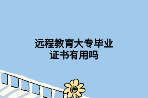 遠(yuǎn)程教育大專畢業(yè)證書有用嗎