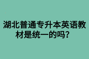 湖北普通專升本英語教材是統(tǒng)一的嗎？