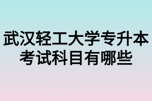 武漢輕工大學專升本考試科目有哪些