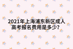 2021年上海浦東新區(qū)成人高考報名費用是多少？