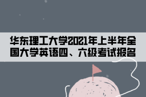 華東理工大學(xué)2021年上半年全國(guó)大學(xué)英語(yǔ)四、六級(jí)考試報(bào)名