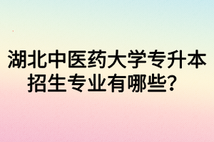 湖北中醫(yī)藥大學(xué)專升本招生專業(yè)有哪些？