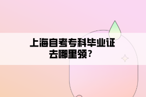 上海自考?？飘厴I(yè)證去哪里領(lǐng)？