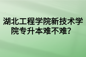 湖北工程學院新技術(shù)學院專升本難不難？