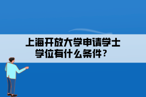 上海開放大學(xué)申請學(xué)士學(xué)位有什么條件？