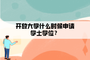 開放大學(xué)什么時候申請學(xué)士學(xué)位？