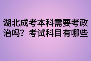 湖北成考本科需要考政治嗎？考試科目有哪些