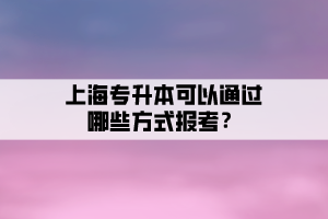 上海專升本可以通過哪些方式報考？