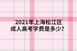 2021年上海松江區(qū)成人高考學(xué)費(fèi)是多少？