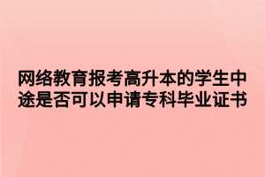 網(wǎng)絡(luò)教育報考高升本的學(xué)生中途是否可以申請?？飘厴I(yè)證書