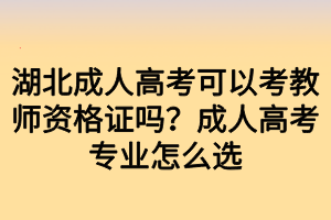 湖北成人高考可以考教師資格證嗎？成人高考專業(yè)怎么選