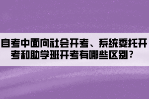 自考中面向社會(huì)開(kāi)考、系統(tǒng)委托開(kāi)考和助學(xué)班開(kāi)考有哪些區(qū)別？