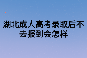 湖北成人高考錄取后不去報到會怎樣