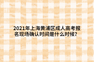 2021年上海黃浦區(qū)成人高考報(bào)名現(xiàn)場(chǎng)確認(rèn)時(shí)間是什么時(shí)候？