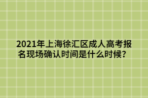 2021年上海徐匯區(qū)成人高考報(bào)名現(xiàn)場(chǎng)確認(rèn)時(shí)間是什么時(shí)候？