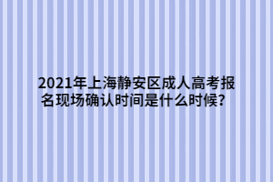 2021年上海靜安區(qū)成人高考報名現(xiàn)場確認時間是什么時候？