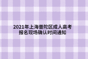 2021年上海普陀區(qū)成人高考報名現(xiàn)場確認時間通知