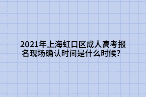 2021年上海虹口區(qū)成人高考報名現(xiàn)場確認時間是什么時候？