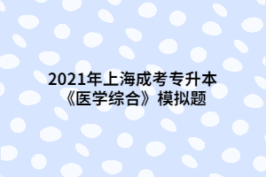 2021年上海成考專升本《醫(yī)學綜合》模擬題 (6)