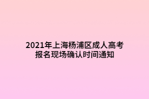 2021年上海楊浦區(qū)成人高考報(bào)名現(xiàn)場確認(rèn)時(shí)間通知