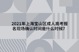 2021年上海寶山區(qū)成人高考報(bào)名現(xiàn)場(chǎng)確認(rèn)時(shí)間是什么時(shí)候？