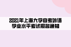 2021年上海大學(xué)自考外語(yǔ)學(xué)業(yè)水平考試報(bào)名通知