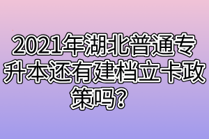 2021年湖北普通專升本還有建檔立卡政策嗎？