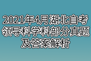 2021年4月湖北自考領(lǐng)導(dǎo)科學(xué)科部分真題及答案解析