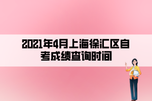 2021年4月上海徐匯區(qū)自考成績(jī)查詢時(shí)間