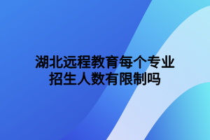 湖北遠(yuǎn)程教育每個(gè)專業(yè)招生人數(shù)有限制嗎