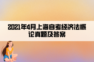 2021年4月上海自考經(jīng)濟(jì)法概論真題及答案